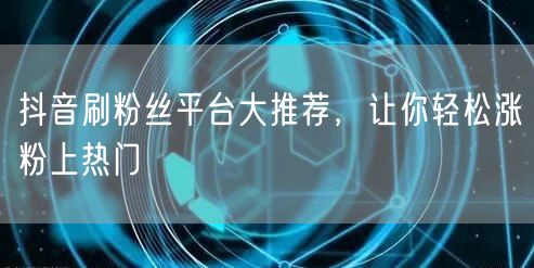 抖音刷粉丝平台大推荐，让你轻松涨粉上热门