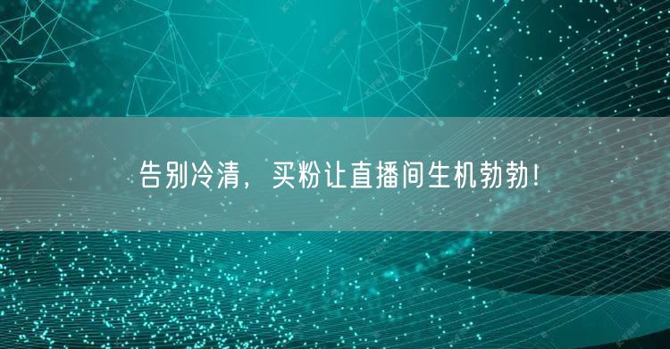 告别冷清，买粉让直播间生机勃勃！