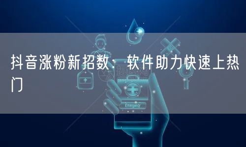 抖音涨粉新招数：软件助力快速上热门