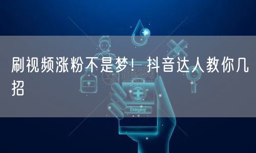 刷视频涨粉不是梦！抖音达人教你几招