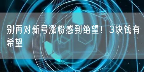 别再对新号涨粉感到绝望！3块钱有希望