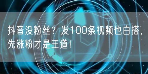 抖音没粉丝？发100条视频也白搭，先涨粉才是王道！