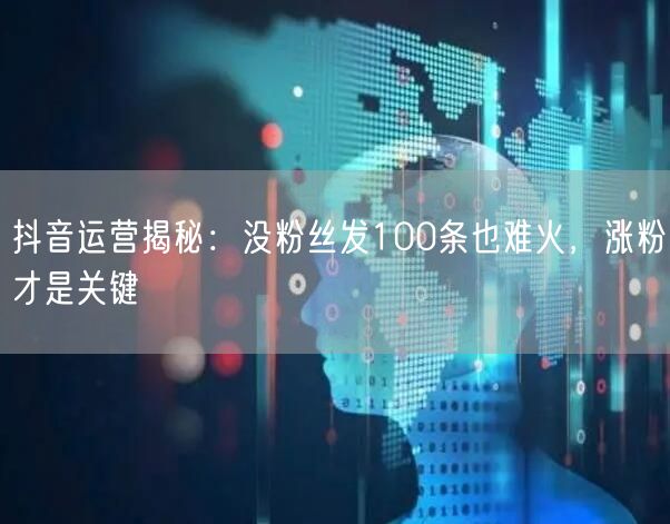 抖音运营揭秘：没粉丝发100条也难火，涨粉才是关键