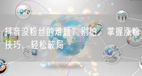 抖音没粉丝的难题？别怕，掌握涨粉技巧，轻松破局
