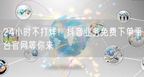 24小时不打烊！抖音业务免费下单平台官网等你来