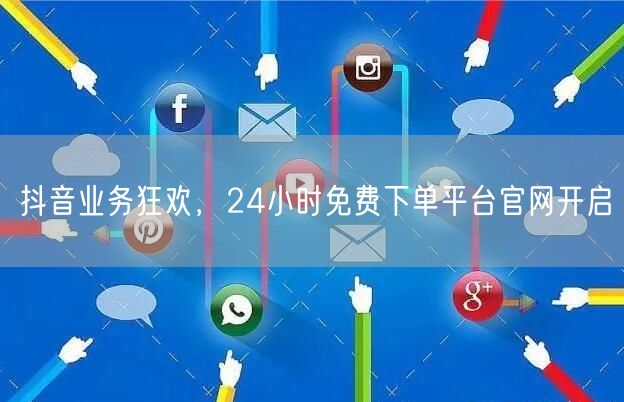 抖音业务狂欢，24小时免费下单平台官网开启