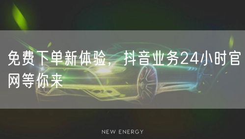 免费下单新体验，抖音业务24小时官网等你来