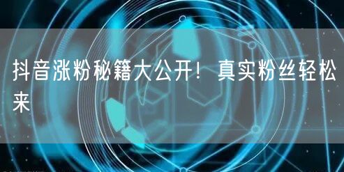 抖音涨粉秘籍大公开！真实粉丝轻松来