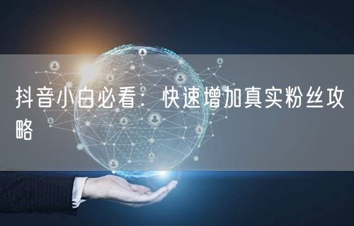 抖音小白必看：快速增加真实粉丝攻略