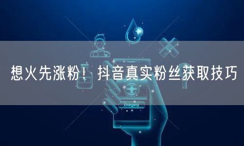 想火先涨粉！抖音真实粉丝获取技巧