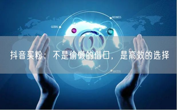 抖音买粉：不是偷懒的借口，是高效的选择