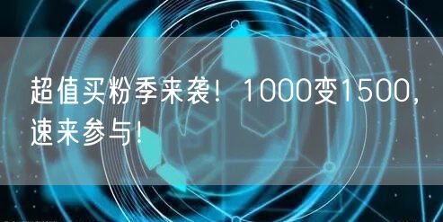 超值买粉季来袭！1000变1500，速来参与！