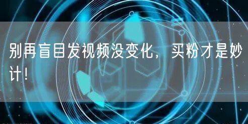 别再盲目发视频没变化，买粉才是妙计！