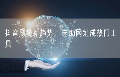 抖音刷赞新趋势，自助网址成热门工具