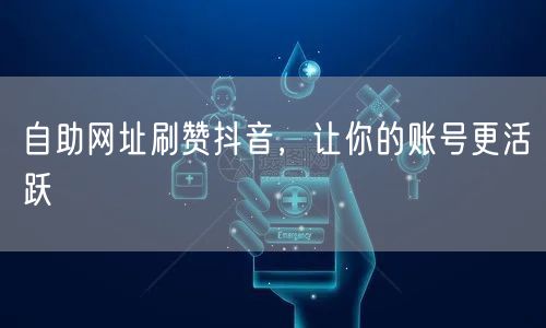 自助网址刷赞抖音，让你的账号更活跃