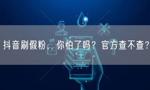 抖音刷假粉，你怕了吗？官方查不查？