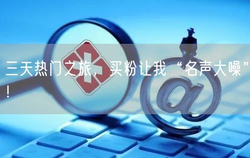 三天热门之旅，买粉让我“名声大噪”！