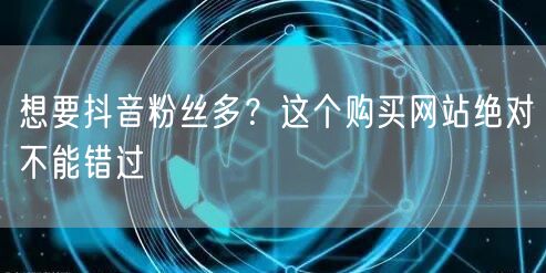 想要抖音粉丝多？这个购买网站绝对不能错过